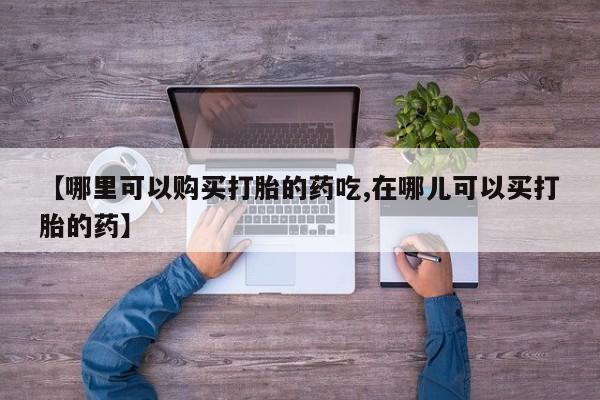 打胎药私人店广州【哪里可以购买打胎的药吃,在哪儿可以买打胎的药】