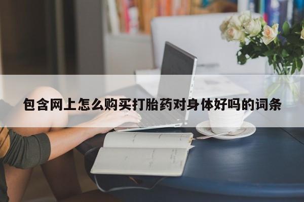 打胎药私人店广州包含网上怎么购买打胎药对身体好吗的词条
