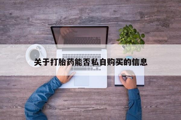 打胎药私人店广州关于打胎药能否私自购买的信息