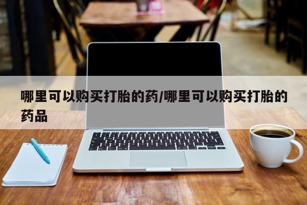 打胎药私人店广州哪里可以购买打胎的药/哪里可以购买打胎的药品
