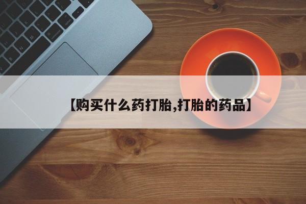 打胎药私人店广州【购买什么药打胎,打胎的药品】